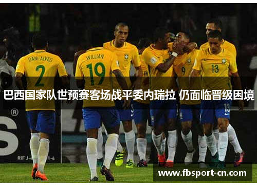 巴西国家队世预赛客场战平委内瑞拉 仍面临晋级困境 巴西国家队世预赛客场战平委内瑞拉 仍面临晋级困境