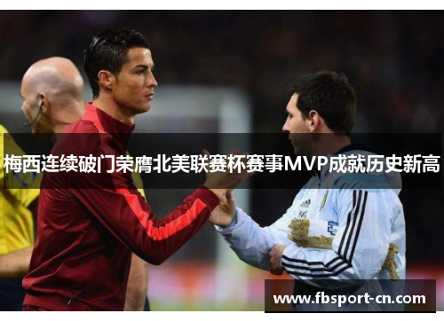 梅西连续破门荣膺北美联赛杯赛事MVP成就历史新高 梅西连续破门荣膺北美联赛杯赛事MVP成就历史新高