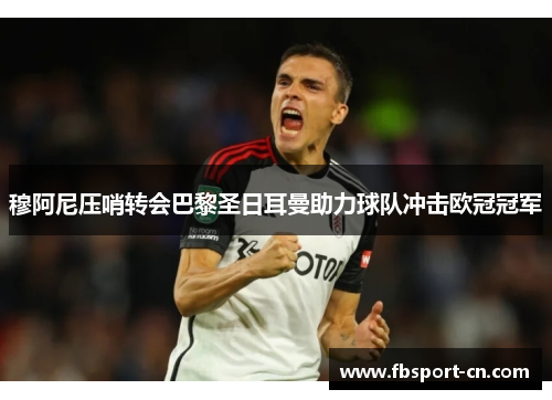 穆阿尼压哨转会巴黎圣日耳曼助力球队冲击欧冠冠军 穆阿尼压哨转会巴黎圣日耳曼助力球队冲击欧冠冠军