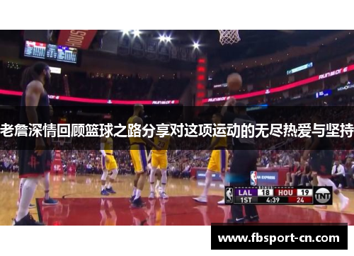 老詹深情回顾篮球之路分享对这项运动的无尽热爱与坚持