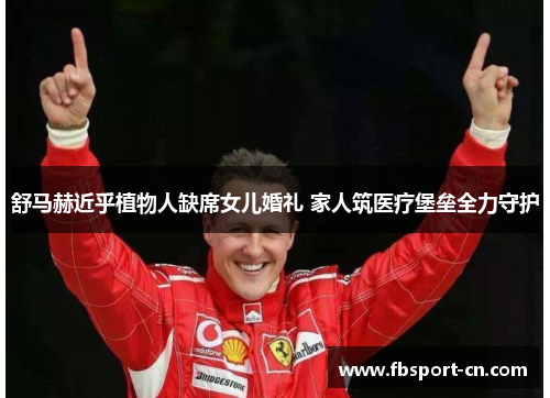 舒马赫近乎植物人缺席女儿婚礼 家人筑医疗堡垒全力守护