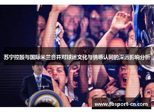 苏宁控股与国际米兰合并对球迷文化与情感认同的深远影响分析