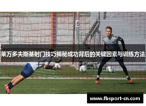 莱万多夫斯基射门技巧揭秘成功背后的关键因素与训练方法
