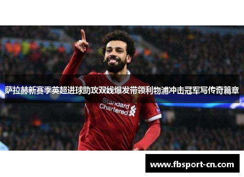 萨拉赫新赛季英超进球助攻双线爆发带领利物浦冲击冠军写传奇篇章