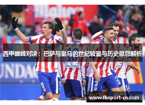 西甲巅峰对决：巴萨与皇马的世纪较量与历史恩怨解析