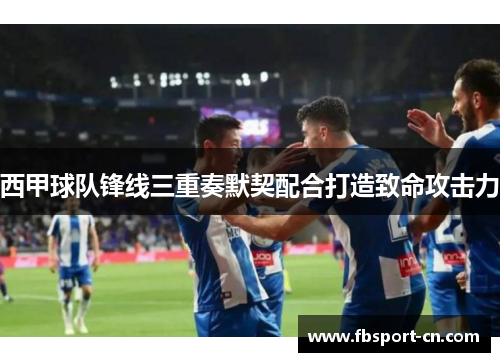 西甲球队锋线三重奏默契配合打造致命攻击力