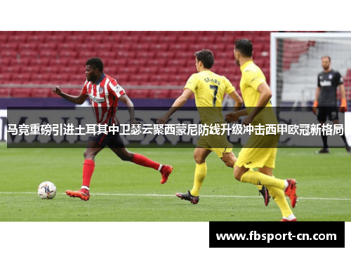 马竞重磅引进土耳其中卫瑟云聚西蒙尼防线升级冲击西甲欧冠新格局