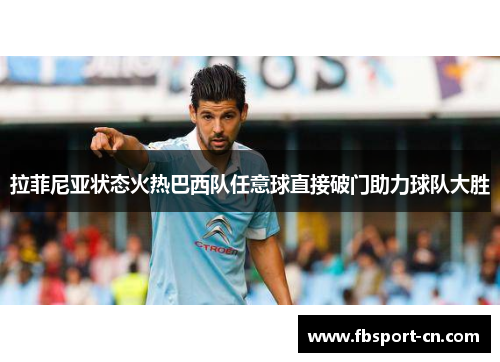 拉菲尼亚状态火热巴西队任意球直接破门助力球队大胜