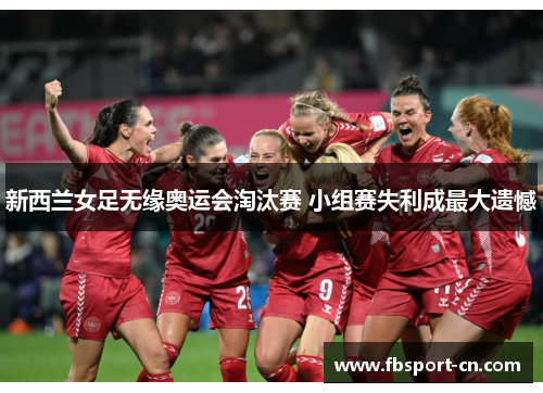 新西兰女足无缘奥运会淘汰赛 小组赛失利成最大遗憾