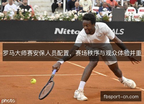 罗马大师赛安保人员配置,赛场秩序与观众体验并重 罗马大师赛安保人员配置,赛场秩序与观众体验并重