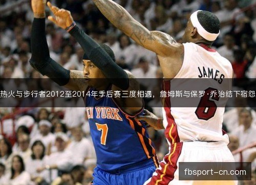 热火与步行者2012至2014年季后赛三度相遇，詹姆斯与保罗·乔治结下宿怨