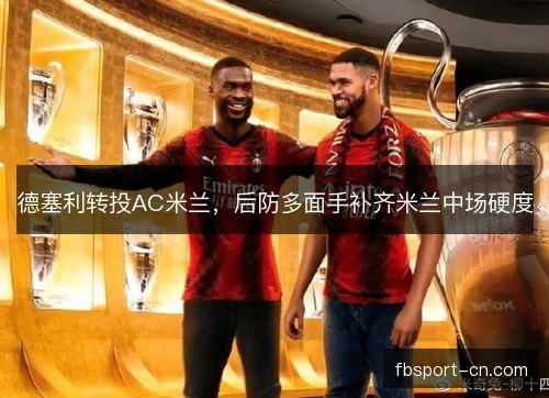 德塞利转投AC米兰,后防多面手补齐米兰中场硬度 德塞利转投AC米兰,后防多面手补齐米兰中场硬度