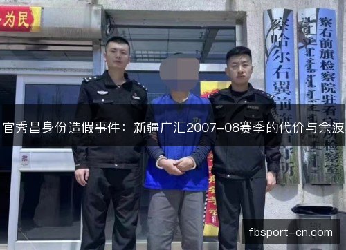 官秀昌身份造假事件:新疆广汇2007-08赛季的代价与余波 官秀昌身份造假事件:新疆广汇2007-08赛季的代价与余波